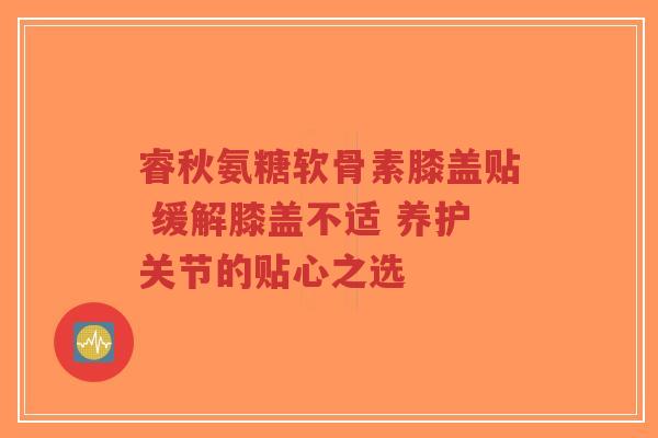 睿秋氨糖软骨素膝盖贴 缓解膝盖不适 养护关节的贴心之选