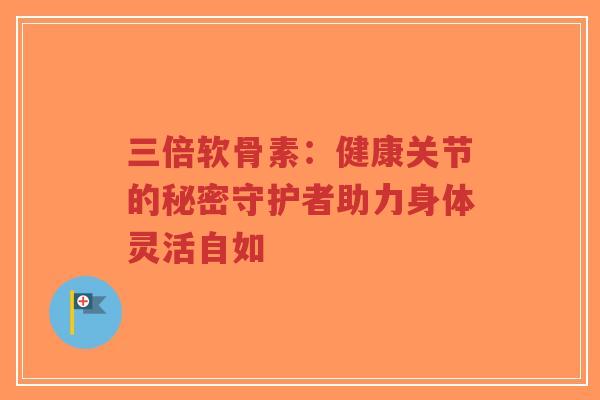 三倍软骨素:健康关节的秘密守护者助力身体灵活自如 三倍软骨素:健康关节的秘密守护者助力身体灵活自如
