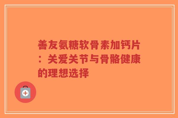 善友氨糖软骨素加钙片：关爱关节与骨骼健康的理想选择