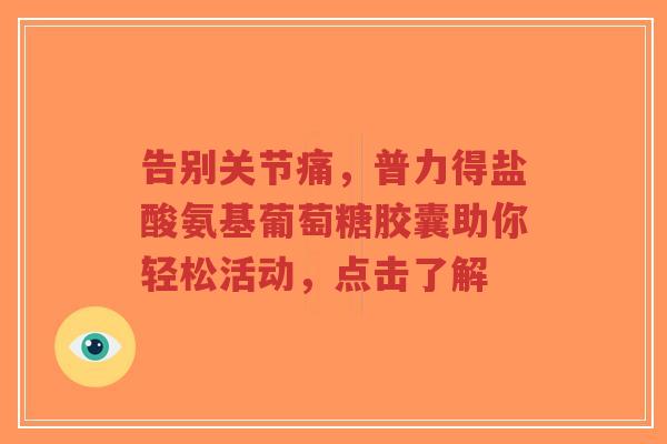 告别关节痛，普力得盐酸氨基葡萄糖胶囊助你轻松活动，点击了解