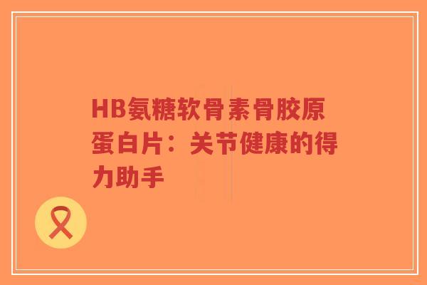 HB氨糖软骨素骨胶原蛋白片：关节健康的得力助手