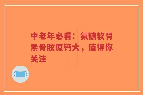 中老年必看：氨糖软骨素骨胶原钙大，值得你关注