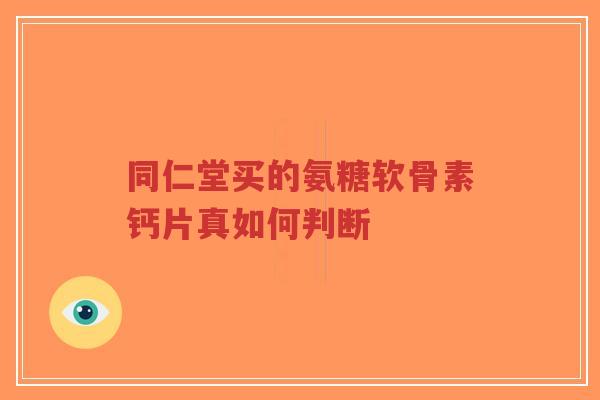 同仁堂买的氨糖软骨素钙片真如何判断