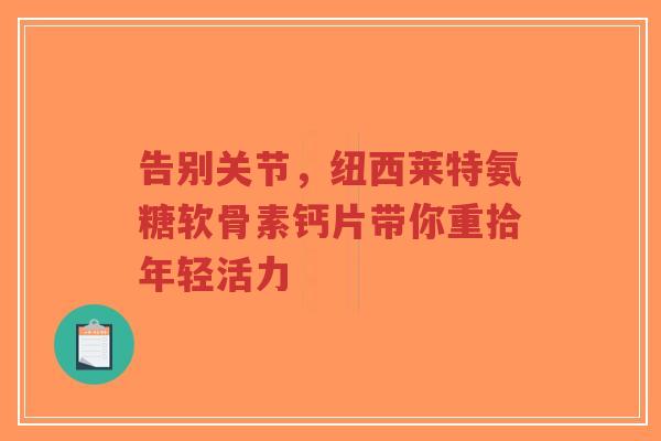 告别关节,纽西莱特氨糖软骨素钙片带你重拾年轻活力 告别关节,纽西莱特氨糖软骨素钙片带你重拾年轻活力