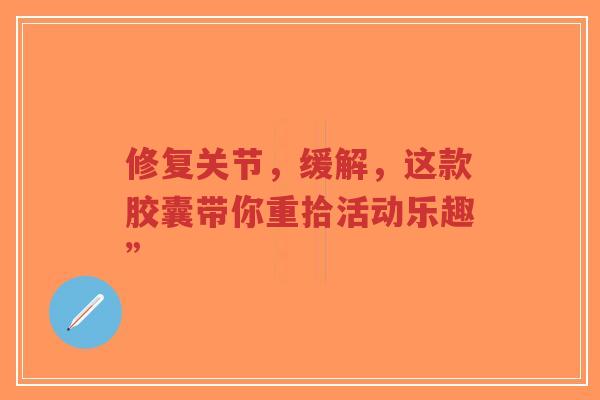 修复关节，缓解，这款胶囊带你重拾活动乐趣”