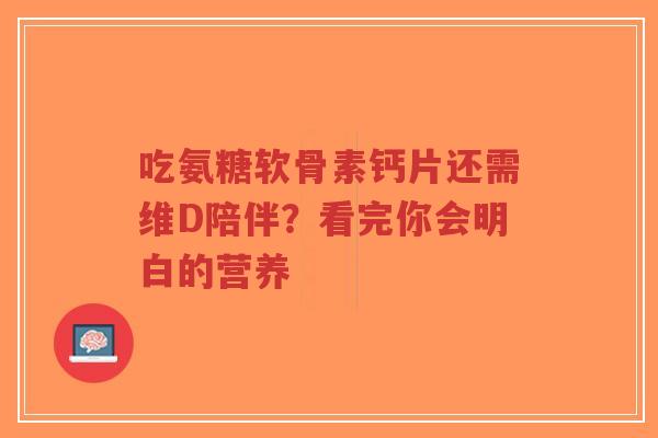 吃氨糖软骨素钙片还需维D陪伴？看完你会明白的营养