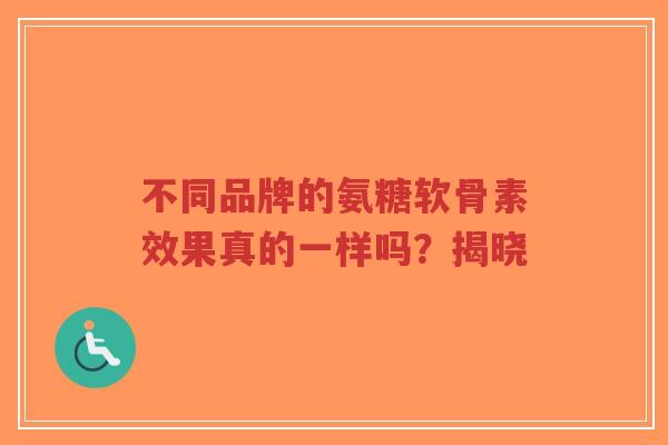 不同品牌的氨糖软骨素效果真的一样吗？揭晓
