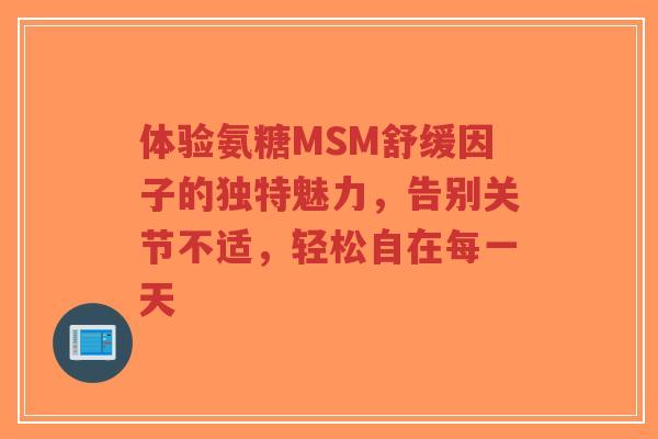 体验氨糖MSM舒缓因子的独特魅力，告别关节不适，轻松自在每一天