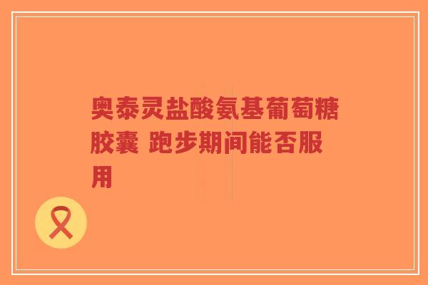 奥泰灵盐酸氨基葡萄糖胶囊 跑步期间能否服用