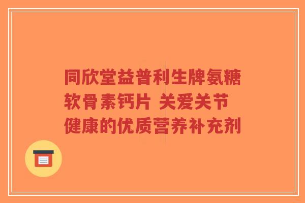 同欣堂益普利生牌氨糖软骨素钙片 关爱关节健康的优质营养补充剂