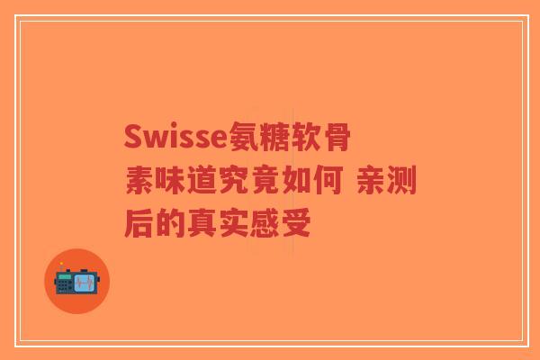 Swisse氨糖软骨素味道究竟如何 亲测后的真实感受