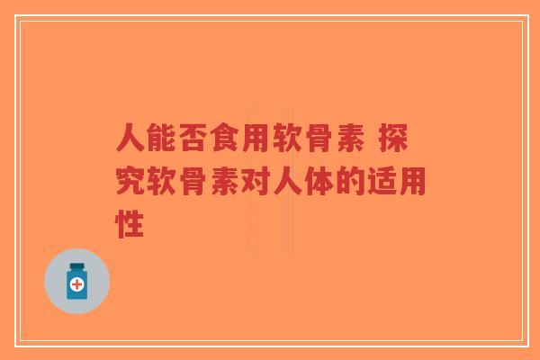 人能否食用软骨素 探究软骨素对人体的适用性