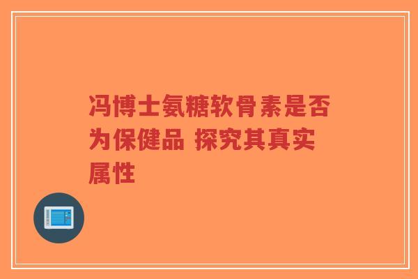 冯博士氨糖软骨素是否为保健品 探究其真实属性