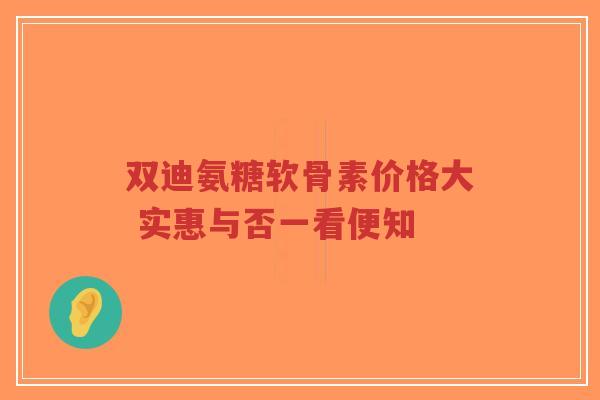 双迪氨糖软骨素价格大 实惠与否一看便知