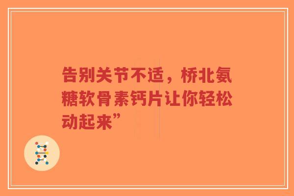 告别关节不适，桥北氨糖软骨素钙片让你轻松动起来”