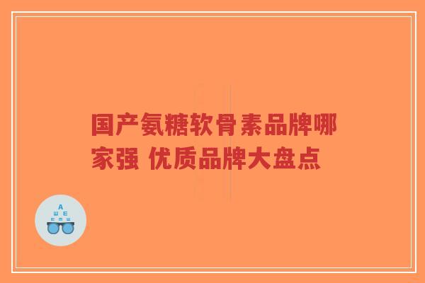 国产氨糖软骨素品牌哪家强 优质品牌大盘点