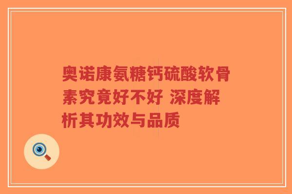 奥诺康氨糖钙硫酸软骨素究竟好不好 深度解析其功效与品质