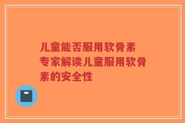 儿童能否服用软骨素 专家解读儿童服用软骨素的安全性