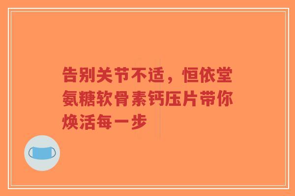 告别关节不适,恒依堂氨糖软骨素钙压片带你焕活每一步 告别关节不适,恒依堂氨糖软骨素钙压片带你焕活每一步