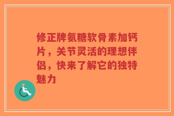 修正牌氨糖软骨素加钙片，关节灵活的理想伴侣，快来了解它的独特魅力
