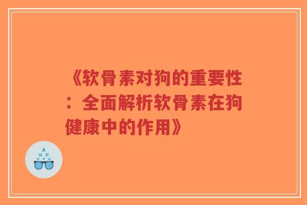 《软骨素对狗的重要性：全面解析软骨素在狗健康中的作用》