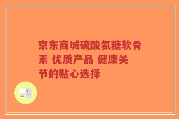 京东商城硫酸氨糖软骨素 优质产品 健康关节的贴心选择
