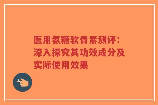 医用氨糖软骨素测评：深入探究其功效成分及实际使用效果