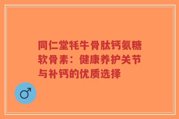同仁堂牦牛骨肽钙氨糖软骨素：健康养护关节与补钙的优质选择