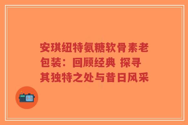安琪纽特氨糖软骨素老包装：回顾经典 探寻其独特之处与昔日风采