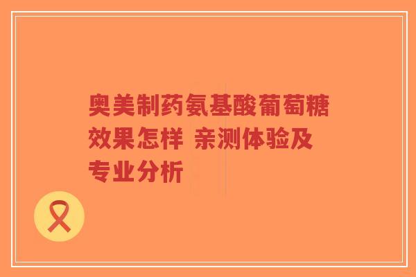奥美制药氨基酸葡萄糖效果怎样 亲测体验及专业分析