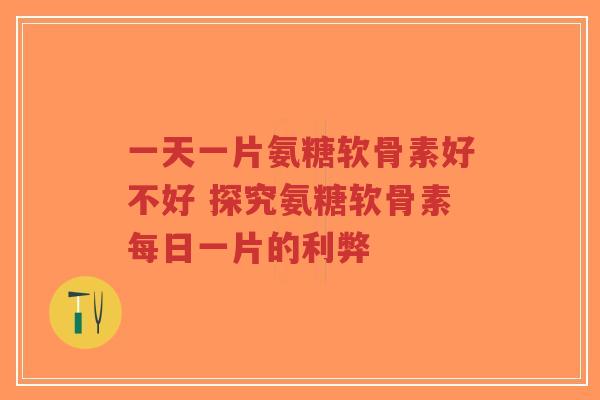 一天一片氨糖软骨素好不好 探究氨糖软骨素每日一片的利弊