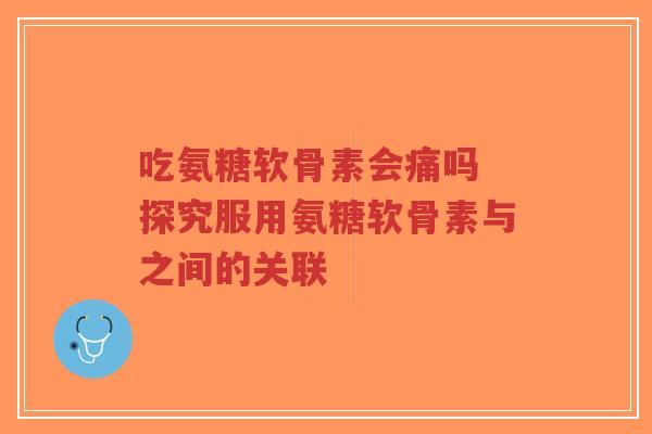 吃氨糖软骨素会痛吗 探究服用氨糖软骨素与之间的关联