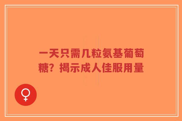 一天只需几粒氨基葡萄糖？揭示成人佳服用量