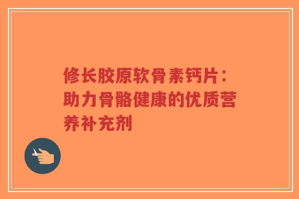 修长胶原软骨素钙片：助力骨骼健康的优质营养补充剂