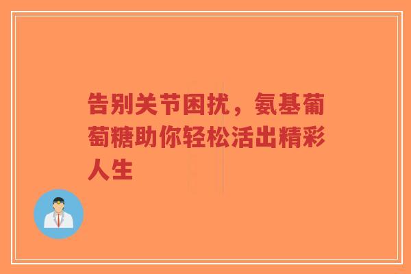 告别关节困扰，氨基葡萄糖助你轻松活出精彩人生