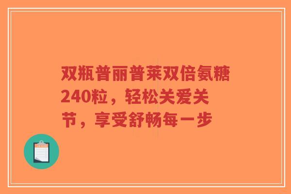 双瓶普丽普莱双倍氨糖240粒，轻松关爱关节，享受舒畅每一步