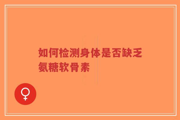 如何检测身体是否缺乏氨糖软骨素