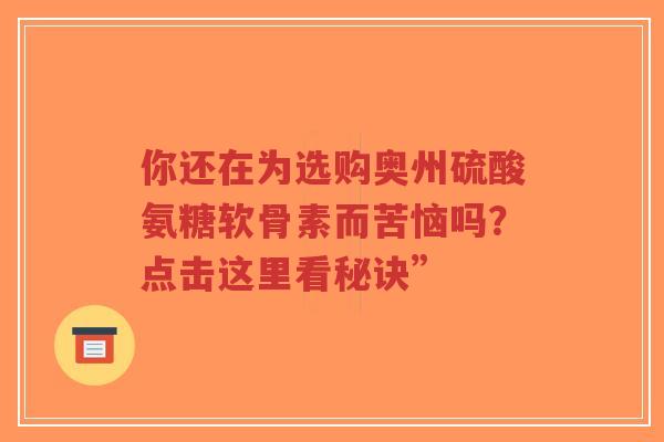 你还在为选购奥州硫酸氨糖软骨素而苦恼吗？点击这里看秘诀”