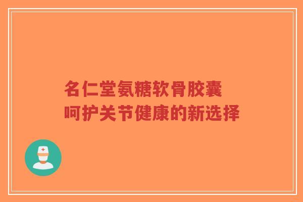 名仁堂氨糖软骨胶囊 呵护关节健康的新选择
