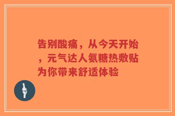 告别酸痛,从今天开始,元气达人氨糖热敷贴为你带来舒适体验 告别酸痛,从今天开始,元气达人氨糖热敷贴为你带来舒适体验