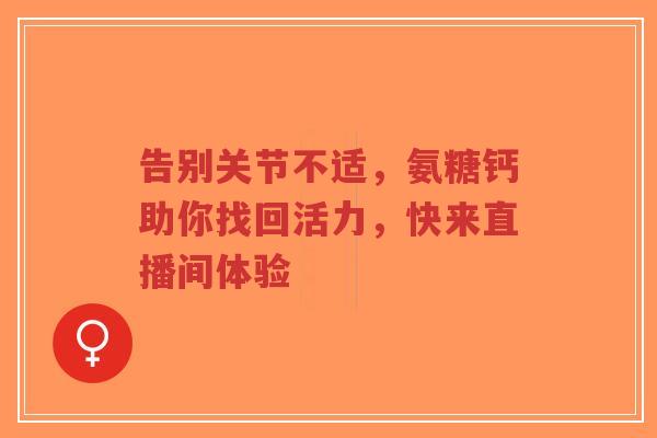 告别关节不适，氨糖钙助你找回活力，快来直播间体验