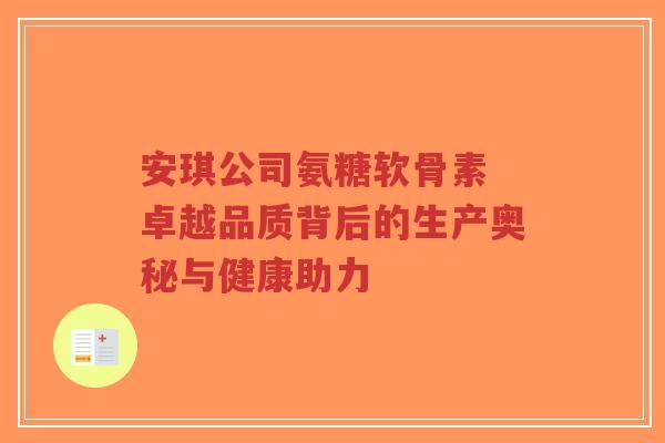 安琪公司氨糖软骨素 卓越品质背后的生产奥秘与健康助力