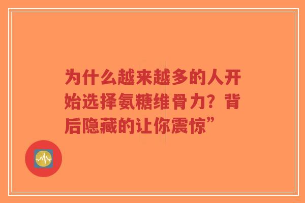 为什么越来越多的人开始选择氨糖维骨力？背后隐藏的让你震惊”