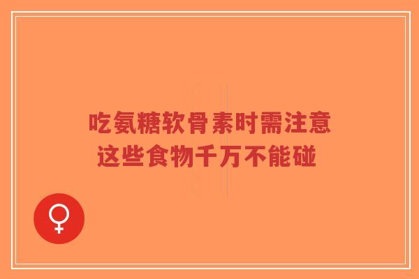 吃氨糖软骨素时需注意 这些食物千万不能碰