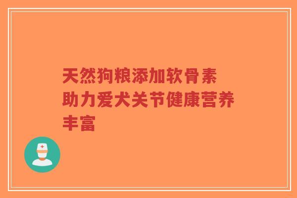 天然狗粮添加软骨素 助力爱犬关节健康营养丰富