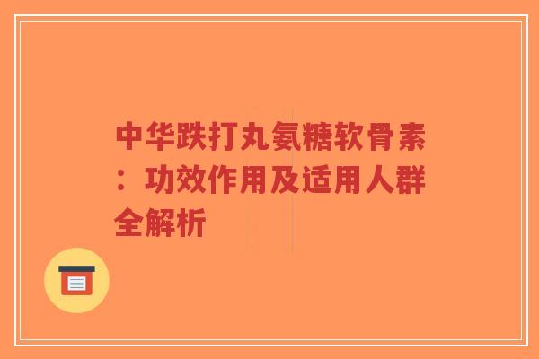 中华跌打丸氨糖软骨素：功效作用及适用人群全解析