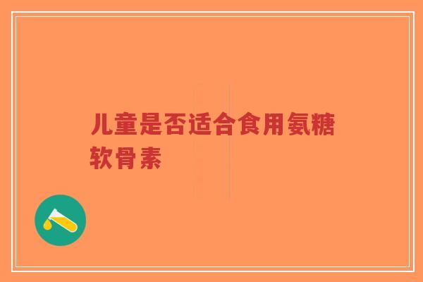 儿童是否适合食用氨糖软骨素