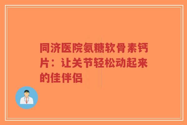 同济医院氨糖软骨素钙片：让关节轻松动起来的佳伴侣