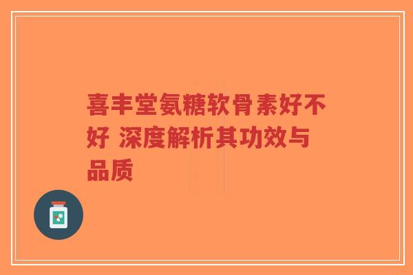 喜丰堂氨糖软骨素好不好 深度解析其功效与品质