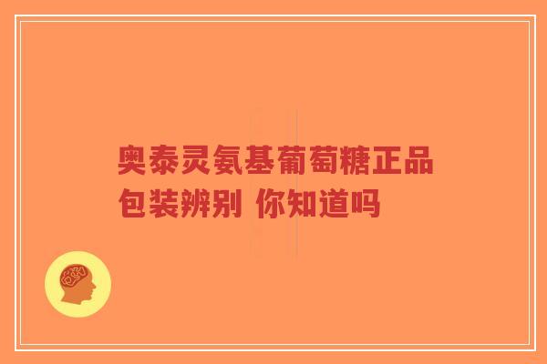 奥泰灵氨基葡萄糖正品包装辨别 你知道吗